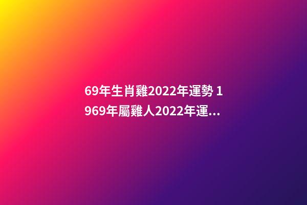 69年生肖雞2022年運勢 1969年屬雞人2022年運勢詳解-第1張-觀點-玄機派